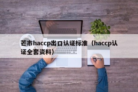 芒市haccp出口认证标准（haccp认证全套资料）