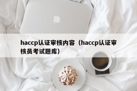 haccp认证审核内容（haccp认证审核员考试题库）