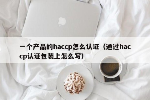 一个产品的haccp怎么认证（通过haccp认证包装上怎么写）