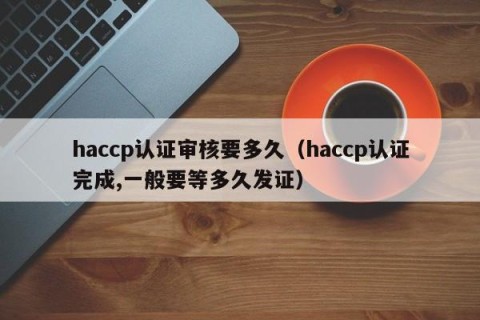 haccp认证审核要多久（haccp认证完成,一般要等多久发证）
