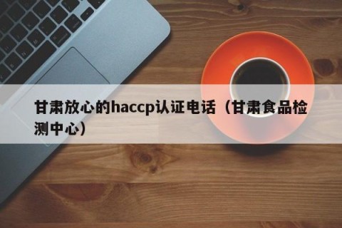 甘肃放心的haccp认证电话（甘肃食品检测中心）