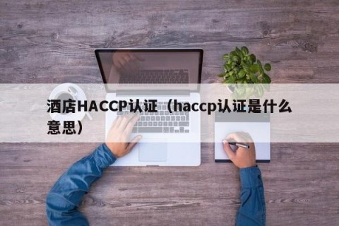 酒店HACCP认证（haccp认证是什么意思）