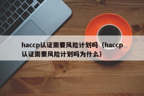 haccp认证需要风险计划吗（haccp认证需要风险计划吗为什么）