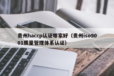 贵州haccp认证哪家好（贵州iso9001质量管理体系认证）