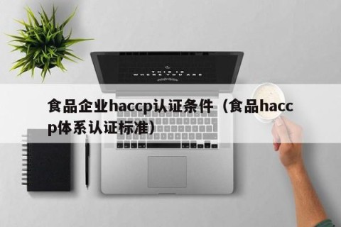 食品企业haccp认证条件（食品haccp体系认证标准）