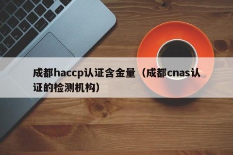 成都haccp认证含金量（成都cnas认证的检测机构）