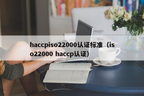 haccpiso22000认证标准（iso22000 haccp认证）