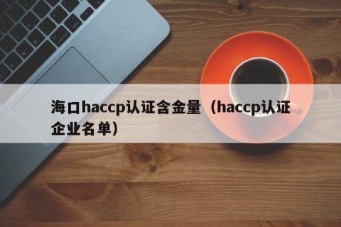 海口haccp认证含金量（haccp认证企业名单）