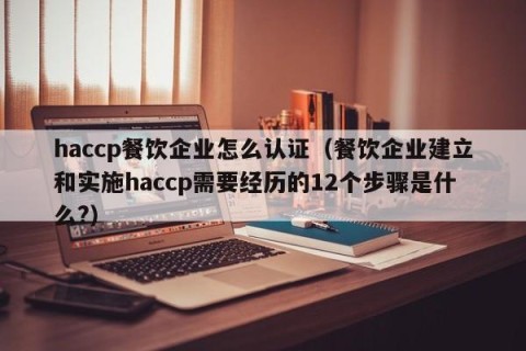 haccp餐饮企业怎么认证（餐饮企业建立和实施haccp需要经历的12个步骤是什么?）