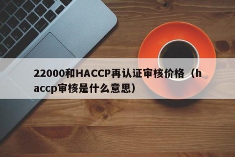 22000和HACCP再认证审核价格（haccp审核是什么意思）