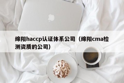 绵阳haccp认证体系公司（绵阳cma检测资质的公司）