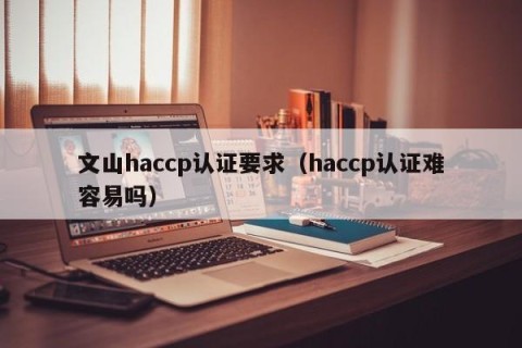 文山haccp认证要求（haccp认证难容易吗）