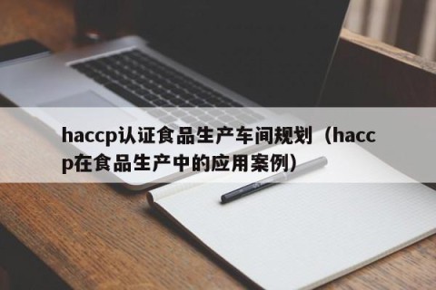 haccp认证食品生产车间规划（haccp在食品生产中的应用案例）