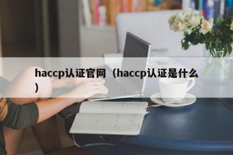 haccp认证官网（haccp认证是什么）