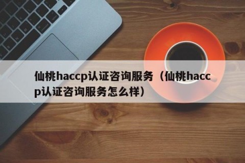 仙桃haccp认证咨询服务（仙桃haccp认证咨询服务怎么样）