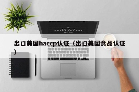 出口美国haccp认证（出口美国食品认证）