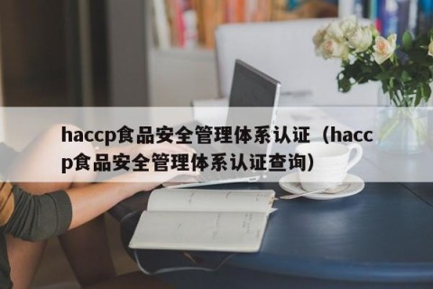 haccp食品安全管理体系认证（haccp食品安全管理体系认证查询）