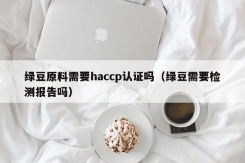 绿豆原料需要haccp认证吗（绿豆需要检测报告吗）