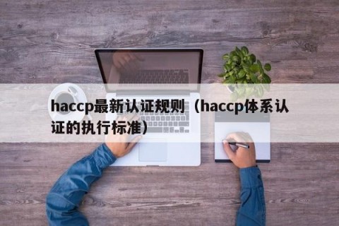 haccp最新认证规则（haccp体系认证的执行标准）