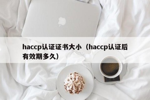 haccp认证证书大小（haccp认证后有效期多久）