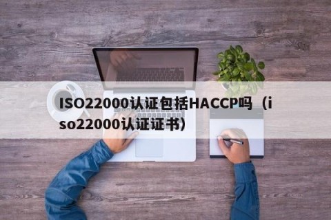 ISO22000认证包括HACCP吗（iso22000认证证书）