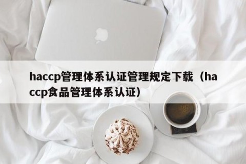 haccp管理体系认证管理规定下载（haccp食品管理体系认证）