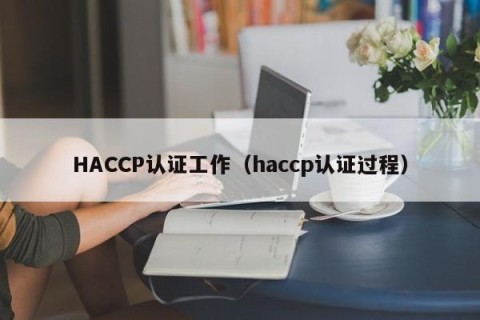 HACCP认证工作（haccp认证过程）