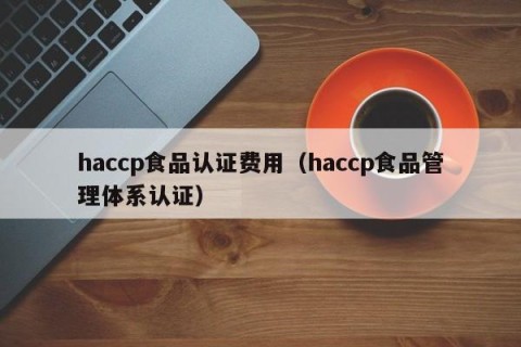 haccp食品认证费用（haccp食品管理体系认证）