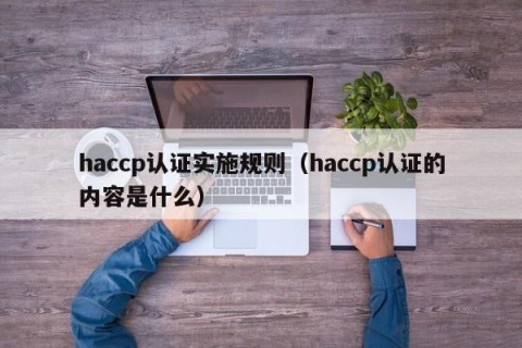 haccp认证实施规则（haccp认证的内容是什么）