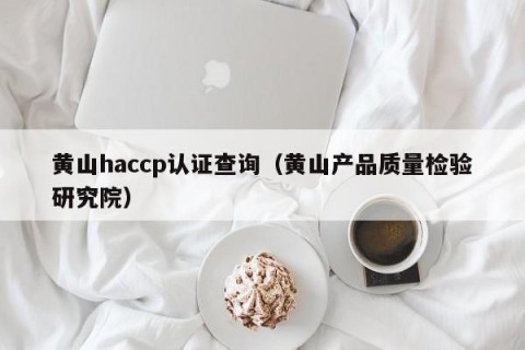 黄山haccp认证查询（黄山产品质量检验研究院）