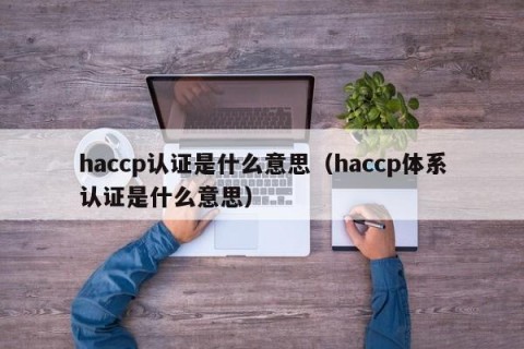 haccp认证是什么意思（haccp体系认证是什么意思）