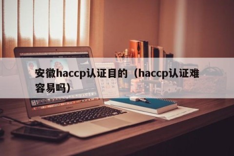 安徽haccp认证目的（haccp认证难容易吗）
