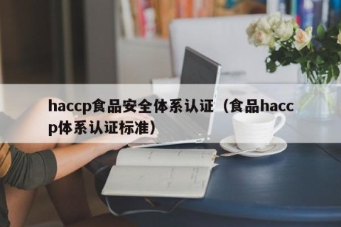 haccp食品安全体系认证（食品haccp体系认证标准）