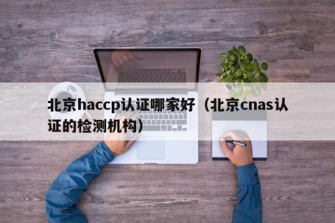 北京haccp认证哪家好（北京cnas认证的检测机构）