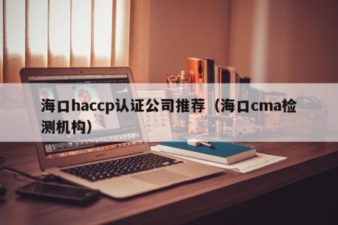 海口haccp认证公司推荐（海口cma检测机构）