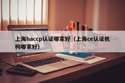 上海haccp认证哪家好（上海ce认证机构哪家好）