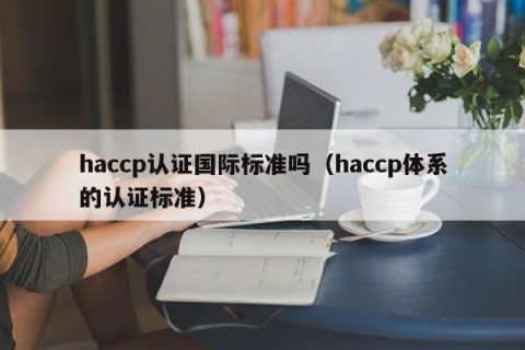 haccp认证国际标准吗（haccp体系的认证标准）