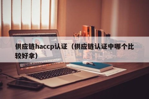 供应链haccp认证（供应链认证中哪个比较好拿）
