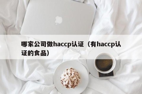 哪家公司做haccp认证（有haccp认证的食品）