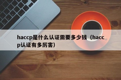 haccp是什么认证需要多少钱（haccp认证有多厉害）
