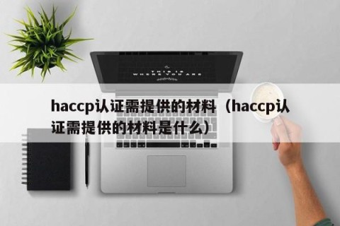 haccp认证需提供的材料（haccp认证需提供的材料是什么）
