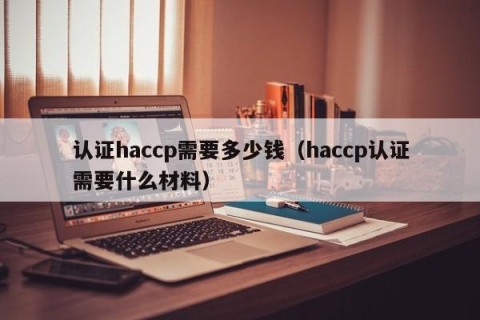 认证haccp需要多少钱（haccp认证需要什么材料）