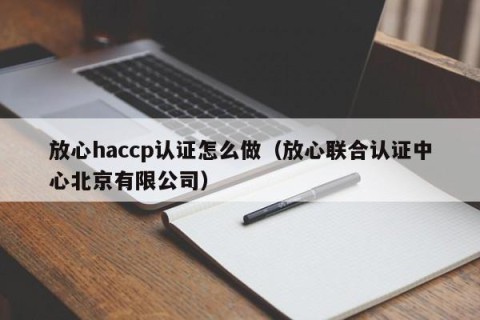 放心haccp认证怎么做（放心联合认证中心北京有限公司）