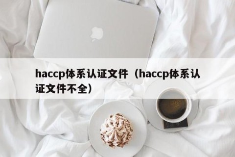 haccp体系认证文件（haccp体系认证文件不全）