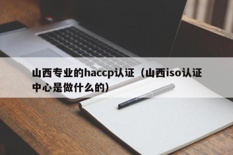 山西专业的haccp认证（山西iso认证中心是做什么的）
