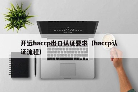 开远haccp出口认证要求（haccp认证流程）