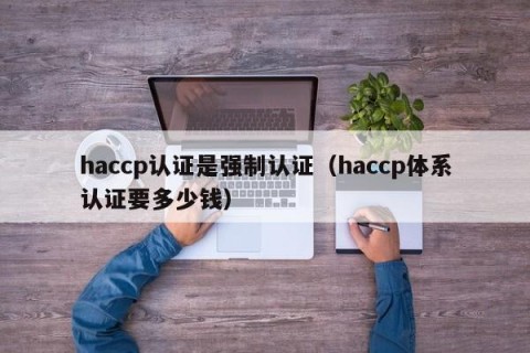 haccp认证是强制认证（haccp体系认证要多少钱）