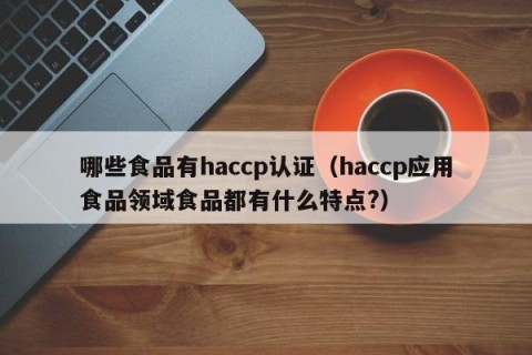 哪些食品有haccp认证（haccp应用食品领域食品都有什么特点?）