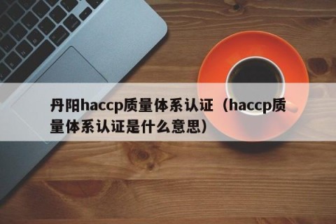 丹阳haccp质量体系认证（haccp质量体系认证是什么意思）