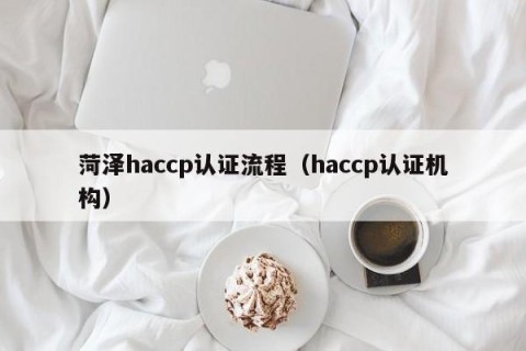 菏泽haccp认证流程（haccp认证机构）